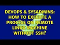 DevOps SysAdmins How to execute a process on remote Linux machine without SSH 6 Solutions