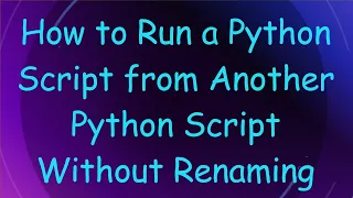How to Run a Python Script from Another Python Script Without Renaming