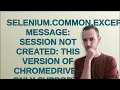 selenium common exceptions SessionNotCreatedException Message session not created This version