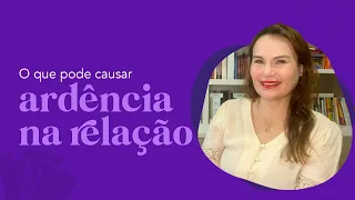 ARDÊNCIA na relação - O que pude causar.