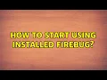 How to start using installed Firebug 2 Solutions
