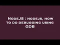 NodeJS nodejs how to do debugging using GDB