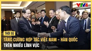 Tăng cường hợp tác Việt Nam - Hàn Quốc trên nhiều lĩnh vực | VTV4