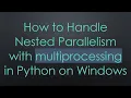 How to Handle Nested Parallelism with multiprocessing in Python on Windows