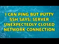 I can ping but Putty SSH says server unexpectedly closed network connection 2 Solutions