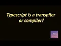 Typescript is a transpiler or compiler