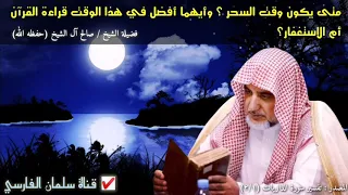 صالح آل الشيخ متى يكون وقت السحر وأيهما أفضل في هذا الوقت قراءة القرآن أم الاستغفار 