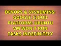DevOps SysAdmins Google Cloud Platform Ubuntu VM won t run tasks indefinitely 2 Solutions