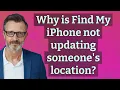 Why is Find My iPhone not updating someone s location