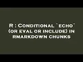 R Conditional echo or eval or include in rmarkdown chunks