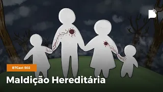 Maldição hereditária - BTCast 502