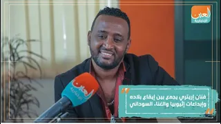 فنان إريتري يجمع بين إيقاع بلاده وإبداعات إثيوبيا والغناء السوداني 