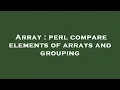 Array perl compare elements of arrays and grouping
