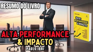 ALTA PERFORMANCE & IMPACTO - Paulo Ibri - Melhor RESUMO do Livro!