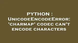PYTHON UnicodeEncodeError charmap codec can t encode characters
