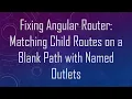 Fixing Angular Router Matching Child Routes on a Blank Path with Named Outlets