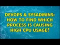 DevOps SysAdmins How to find which Process is causing High CPU usage