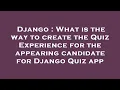 Django What is the way to create the Quiz Experience for the appearing candidate for Django Quiz a