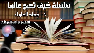كيف تصبح عالم 6 جهاد العلماء الدكتور راغب السرجاني 