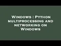 Windows Python multiprocessing and networking on Windows