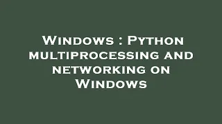 Windows Python multiprocessing and networking on Windows