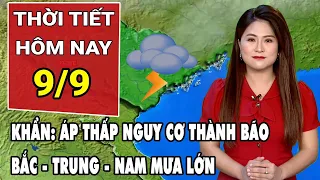 Dự báo thời tiết 9/9: Tin khẩn áp thấp nguy cơ thành bão, Bắc - Trung - Nam mưa lớn