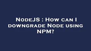 NodeJS How can I downgrade Node using NPM