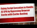 Fixing Script Execution in Vanilla JS SPA by Bypassing Browser Cache with Cache-Busting