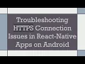 Troubleshooting HTTPS Connection Issues in React-Native Apps on Android