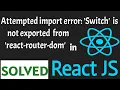 Attempted import error switch is not exported from react-router-dom SOLVED in React JS