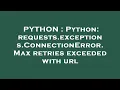 PYTHON Python requests exceptions ConnectionError Max retries exceeded with url