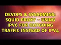 DevOps SysAdmins squid proxy - using ipv6 for outgoing traffic instead of ipv4