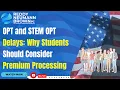 OPT and STEM OPT Delays Why Students Should Consider Premium Processing