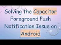 Solving the Capacitor Foreground Push Notification Issue on Android