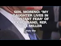 Sen Moreno My daughter lives in constant fear of ex-husband Rep Max Miller