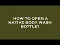 How to open a native body wash bottle