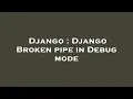 Django Django Broken pipe in Debug mode