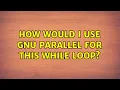 How would I use GNU Parallel for this while loop 3 Solutions