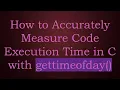 How to Accurately Measure Code Execution Time in C with gettimeofday