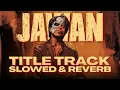 Lagu JAWAN 🔥 - TITLE TRACK [SLOWED \u0026 REVERB] ✨