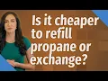 Is it cheaper to refill propane or exchange