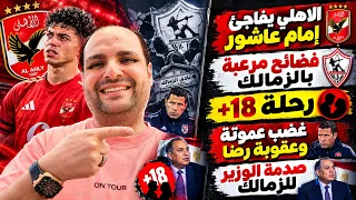 الاهلي يفاجئ إمام عاشور وفضائح مرعبة بالزمالك ورحلة +18 وغضب عموتة وعقوبة رضا وصدمة الوزير للزمالك