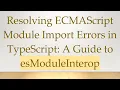 Resolving ECMAScript Module Import Errors in TypeScript A Guide to esModuleInterop