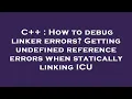 C How to debug linker errors Getting undefined reference errors when statically linking ICU