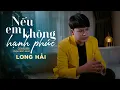 Lagu NẾU EM KHÔNG HẠNH PHÚC - LONG HẢI | Ở bên ai liệu em có thấy vui nhiều không...