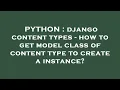 PYTHON django content types - how to get model class of content type to create a instance