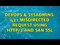DevOps SysAdmins 421 Misdirected Request using and SAN SSL 2 Solutions