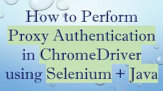 How to Perform Proxy Authentication in ChromeDriver using Selenium Java