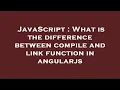 JavaScript What is the difference between compile and link function in angularjs