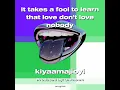 It takes a fool to learn that love don’t love nobody